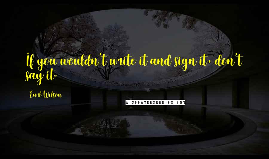 Earl Wilson Quotes: If you wouldn't write it and sign it, don't say it.