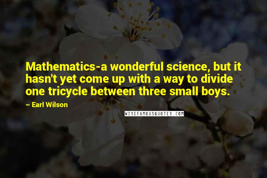 Earl Wilson Quotes: Mathematics-a wonderful science, but it hasn't yet come up with a way to divide one tricycle between three small boys.