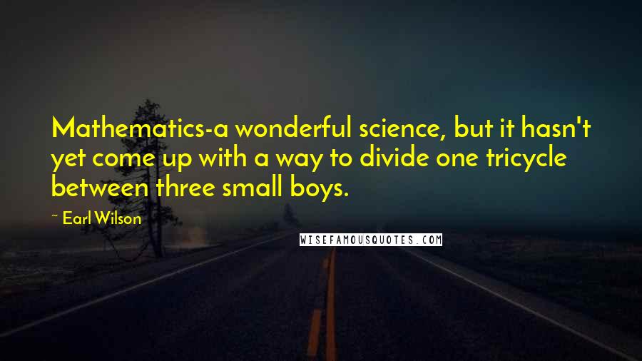 Earl Wilson Quotes: Mathematics-a wonderful science, but it hasn't yet come up with a way to divide one tricycle between three small boys.