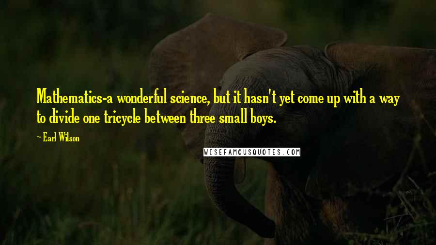 Earl Wilson Quotes: Mathematics-a wonderful science, but it hasn't yet come up with a way to divide one tricycle between three small boys.