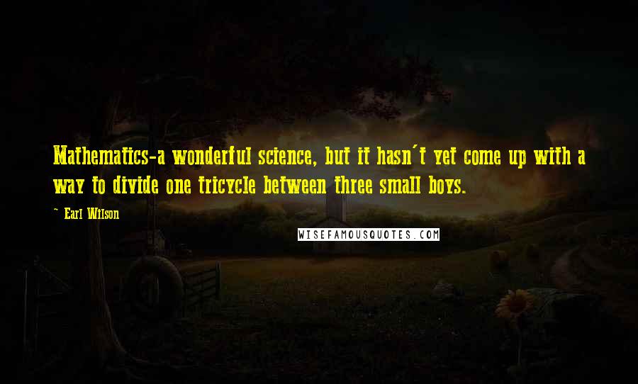 Earl Wilson Quotes: Mathematics-a wonderful science, but it hasn't yet come up with a way to divide one tricycle between three small boys.
