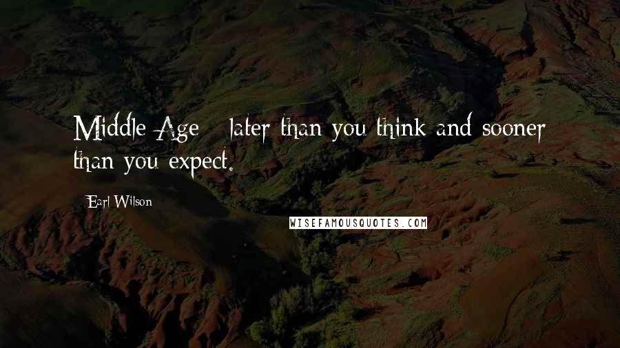 Earl Wilson Quotes: Middle Age - later than you think and sooner than you expect.