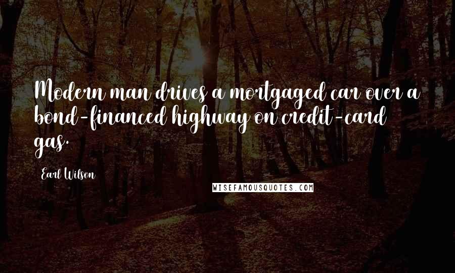 Earl Wilson Quotes: Modern man drives a mortgaged car over a bond-financed highway on credit-card gas.