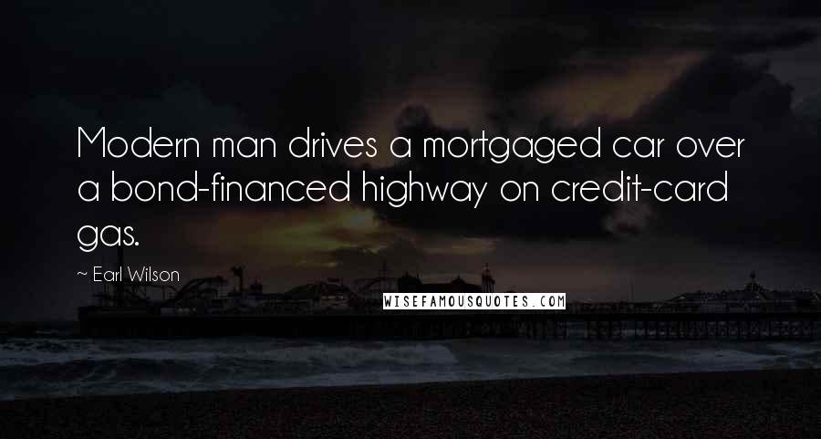 Earl Wilson Quotes: Modern man drives a mortgaged car over a bond-financed highway on credit-card gas.