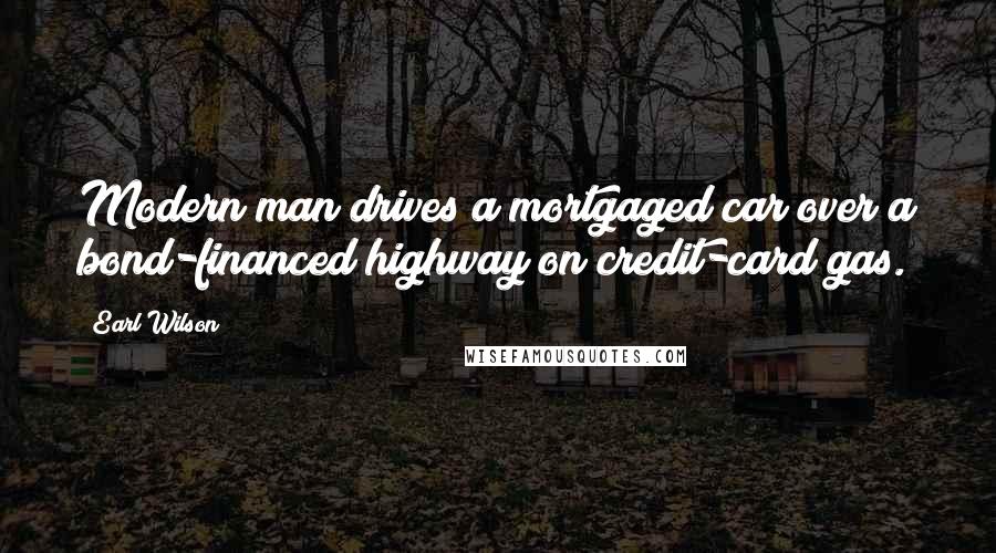 Earl Wilson Quotes: Modern man drives a mortgaged car over a bond-financed highway on credit-card gas.