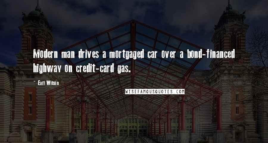 Earl Wilson Quotes: Modern man drives a mortgaged car over a bond-financed highway on credit-card gas.