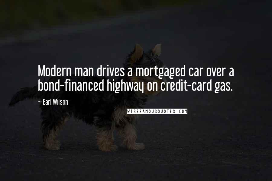 Earl Wilson Quotes: Modern man drives a mortgaged car over a bond-financed highway on credit-card gas.