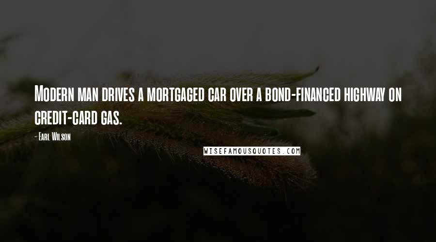 Earl Wilson Quotes: Modern man drives a mortgaged car over a bond-financed highway on credit-card gas.