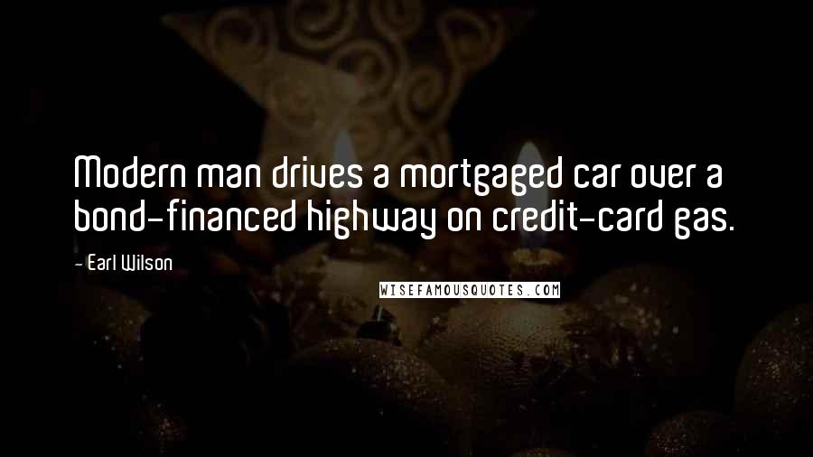 Earl Wilson Quotes: Modern man drives a mortgaged car over a bond-financed highway on credit-card gas.