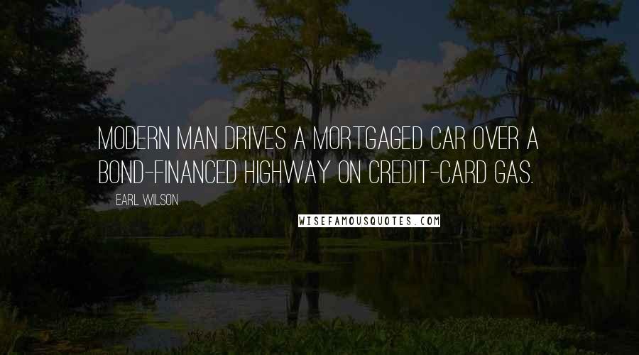 Earl Wilson Quotes: Modern man drives a mortgaged car over a bond-financed highway on credit-card gas.