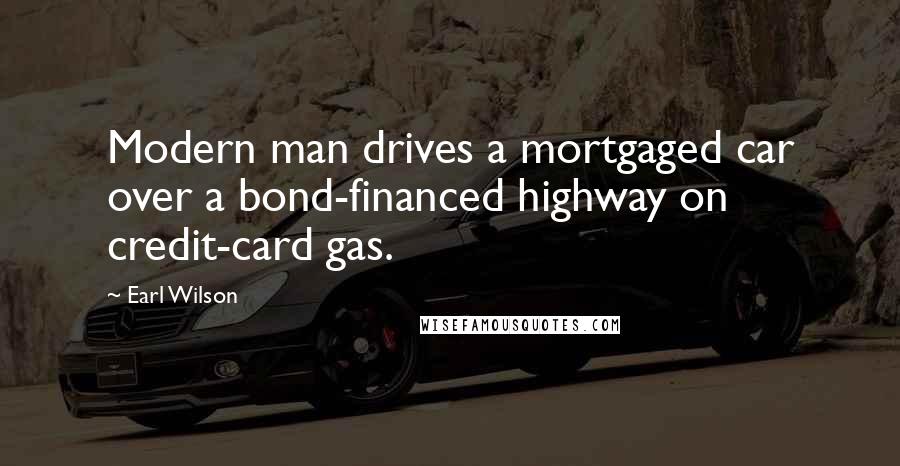 Earl Wilson Quotes: Modern man drives a mortgaged car over a bond-financed highway on credit-card gas.