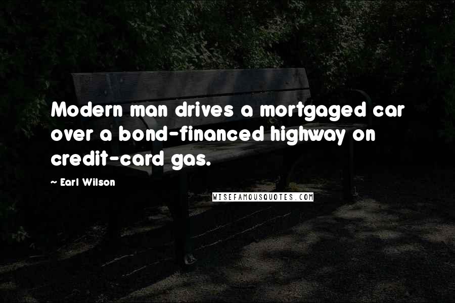 Earl Wilson Quotes: Modern man drives a mortgaged car over a bond-financed highway on credit-card gas.