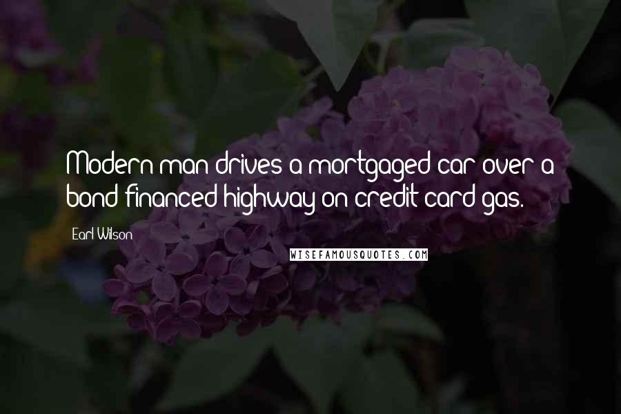 Earl Wilson Quotes: Modern man drives a mortgaged car over a bond-financed highway on credit-card gas.