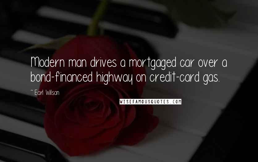 Earl Wilson Quotes: Modern man drives a mortgaged car over a bond-financed highway on credit-card gas.