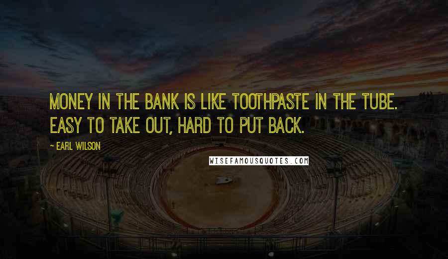 Earl Wilson Quotes: Money in the bank is like toothpaste in the tube. Easy to take out, hard to put back.