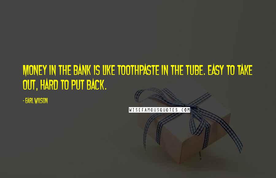 Earl Wilson Quotes: Money in the bank is like toothpaste in the tube. Easy to take out, hard to put back.