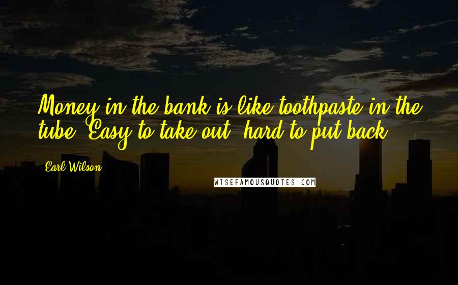 Earl Wilson Quotes: Money in the bank is like toothpaste in the tube. Easy to take out, hard to put back.