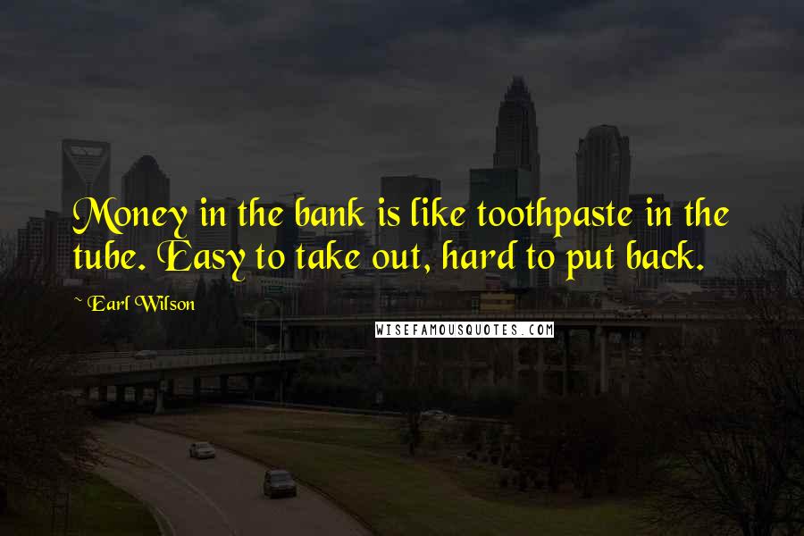 Earl Wilson Quotes: Money in the bank is like toothpaste in the tube. Easy to take out, hard to put back.