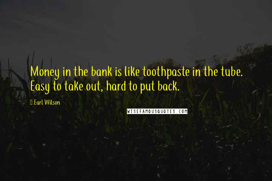 Earl Wilson Quotes: Money in the bank is like toothpaste in the tube. Easy to take out, hard to put back.