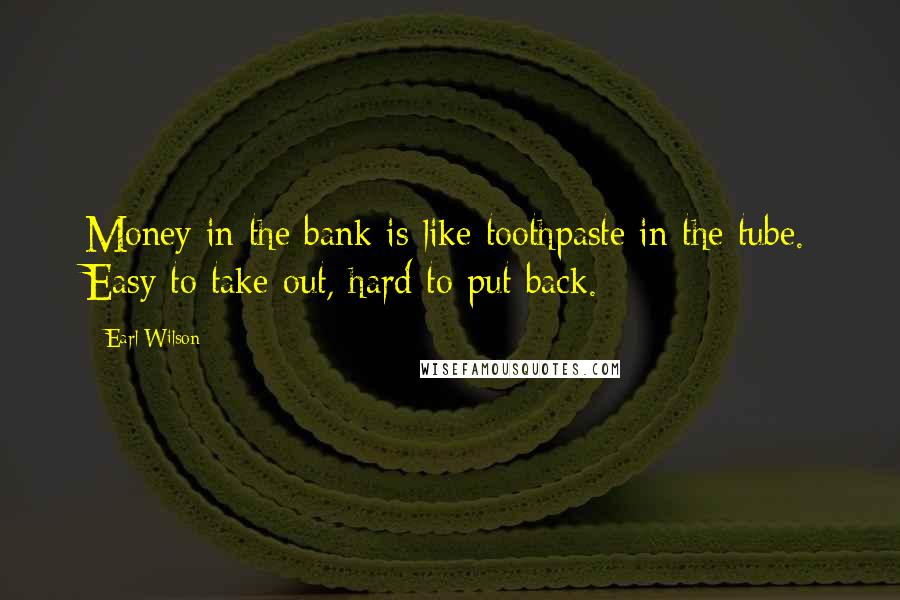 Earl Wilson Quotes: Money in the bank is like toothpaste in the tube. Easy to take out, hard to put back.