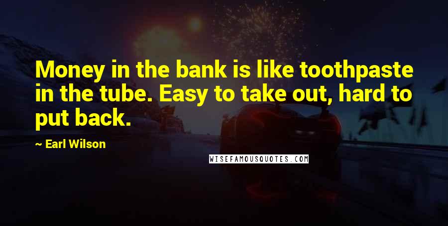 Earl Wilson Quotes: Money in the bank is like toothpaste in the tube. Easy to take out, hard to put back.