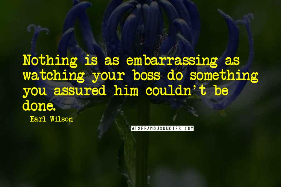 Earl Wilson Quotes: Nothing is as embarrassing as watching your boss do something you assured him couldn't be done.