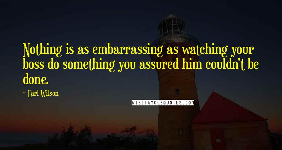 Earl Wilson Quotes: Nothing is as embarrassing as watching your boss do something you assured him couldn't be done.