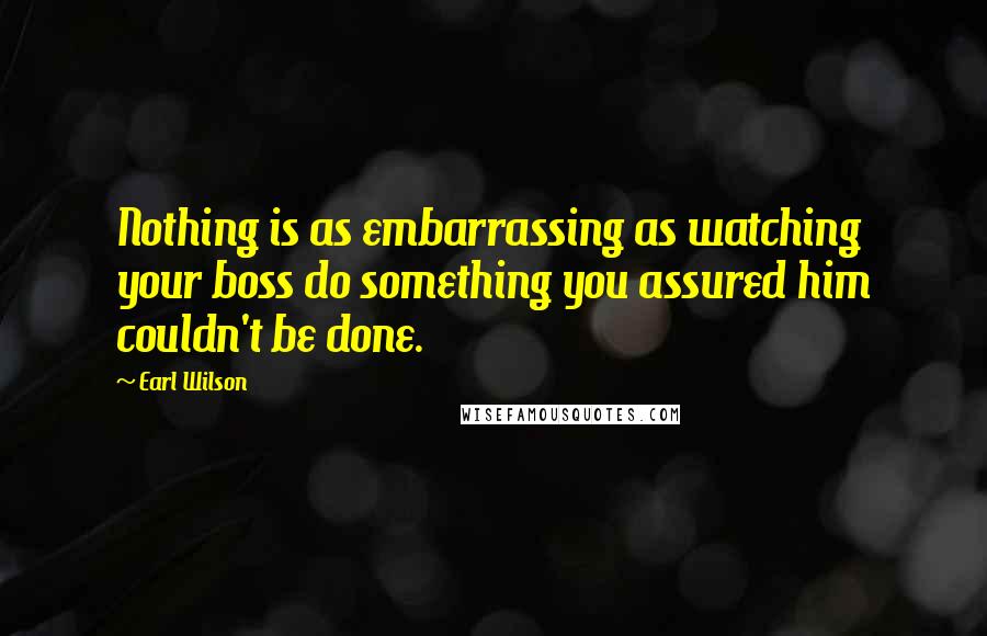 Earl Wilson Quotes: Nothing is as embarrassing as watching your boss do something you assured him couldn't be done.