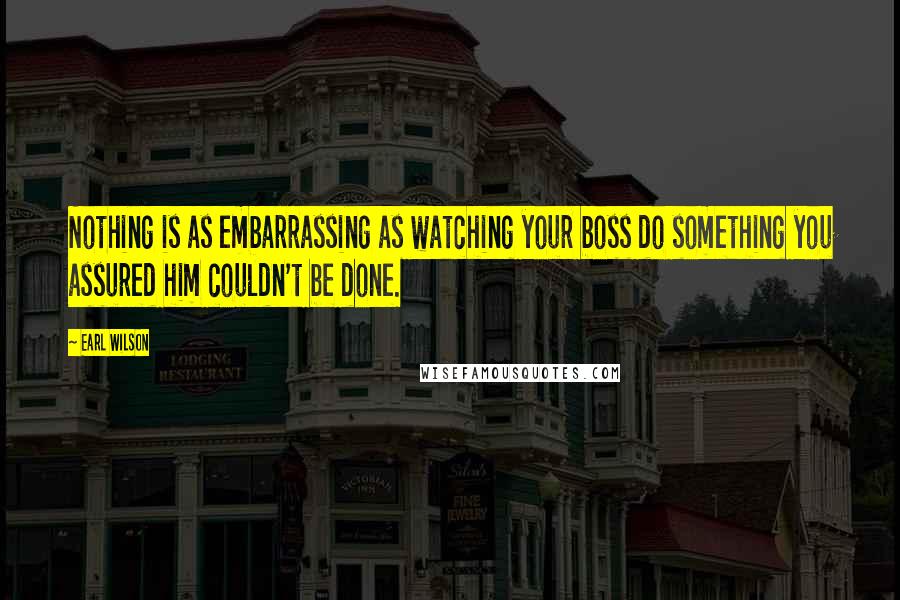 Earl Wilson Quotes: Nothing is as embarrassing as watching your boss do something you assured him couldn't be done.