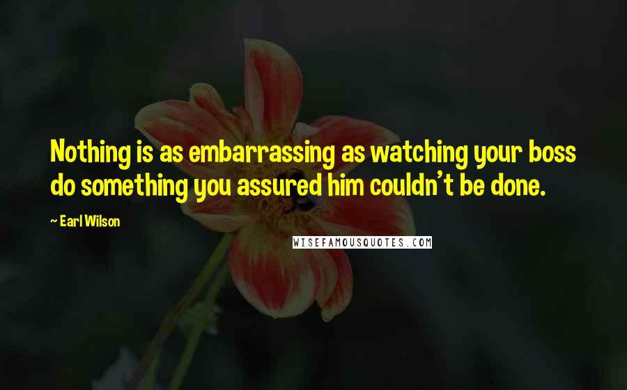 Earl Wilson Quotes: Nothing is as embarrassing as watching your boss do something you assured him couldn't be done.