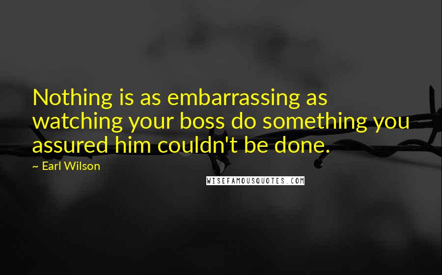 Earl Wilson Quotes: Nothing is as embarrassing as watching your boss do something you assured him couldn't be done.