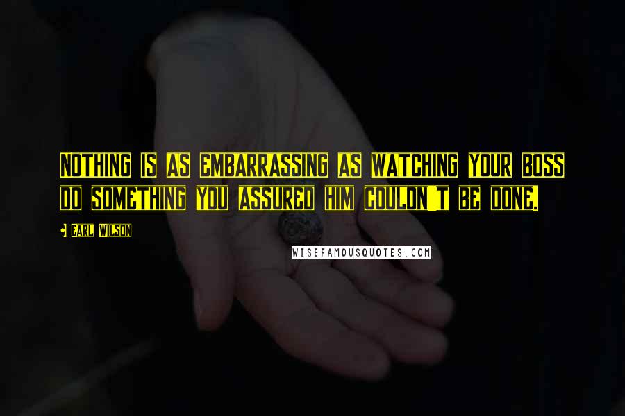 Earl Wilson Quotes: Nothing is as embarrassing as watching your boss do something you assured him couldn't be done.