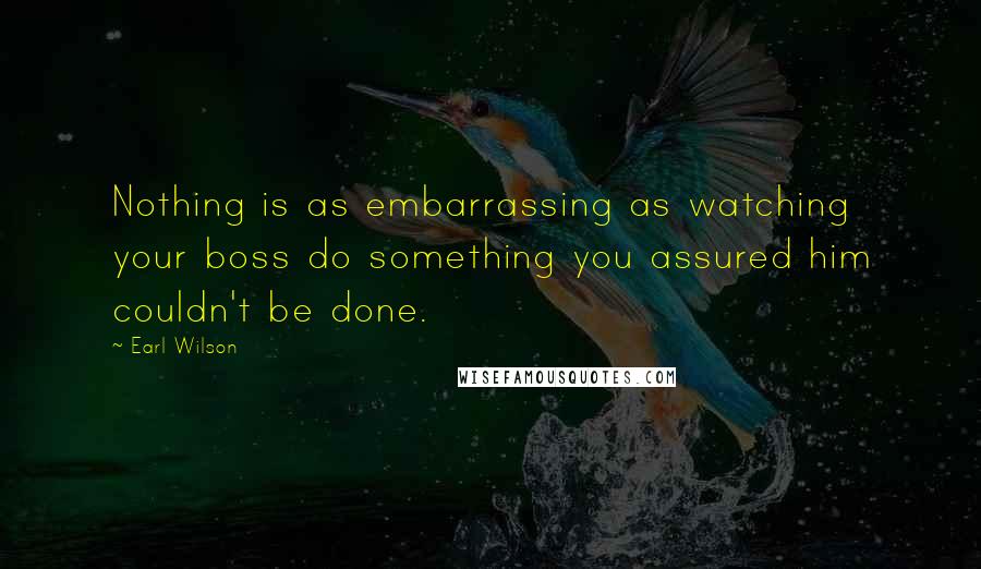 Earl Wilson Quotes: Nothing is as embarrassing as watching your boss do something you assured him couldn't be done.