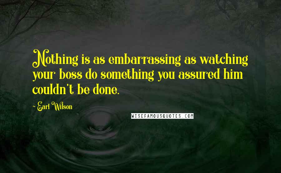 Earl Wilson Quotes: Nothing is as embarrassing as watching your boss do something you assured him couldn't be done.