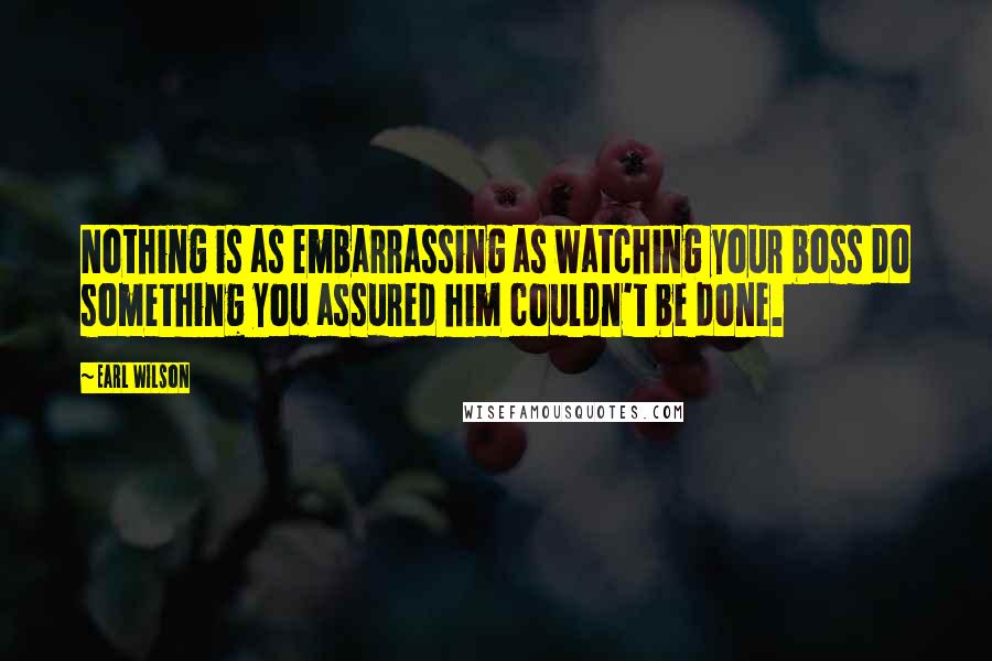 Earl Wilson Quotes: Nothing is as embarrassing as watching your boss do something you assured him couldn't be done.