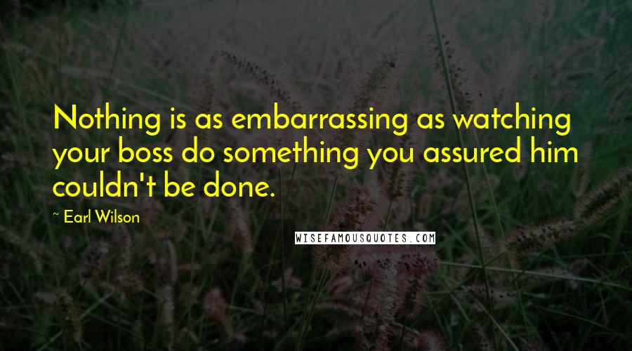 Earl Wilson Quotes: Nothing is as embarrassing as watching your boss do something you assured him couldn't be done.