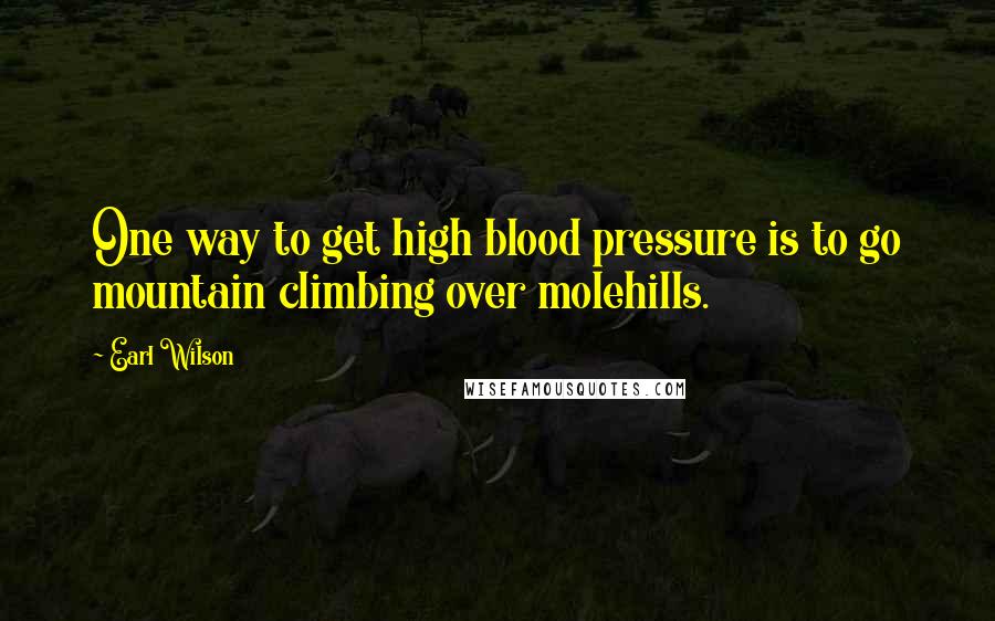 Earl Wilson Quotes: One way to get high blood pressure is to go mountain climbing over molehills.