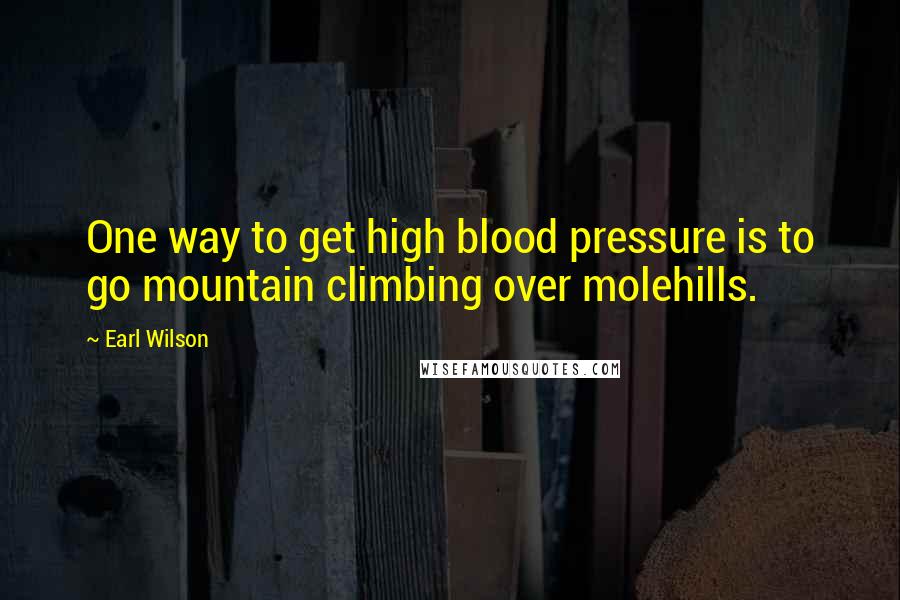 Earl Wilson Quotes: One way to get high blood pressure is to go mountain climbing over molehills.