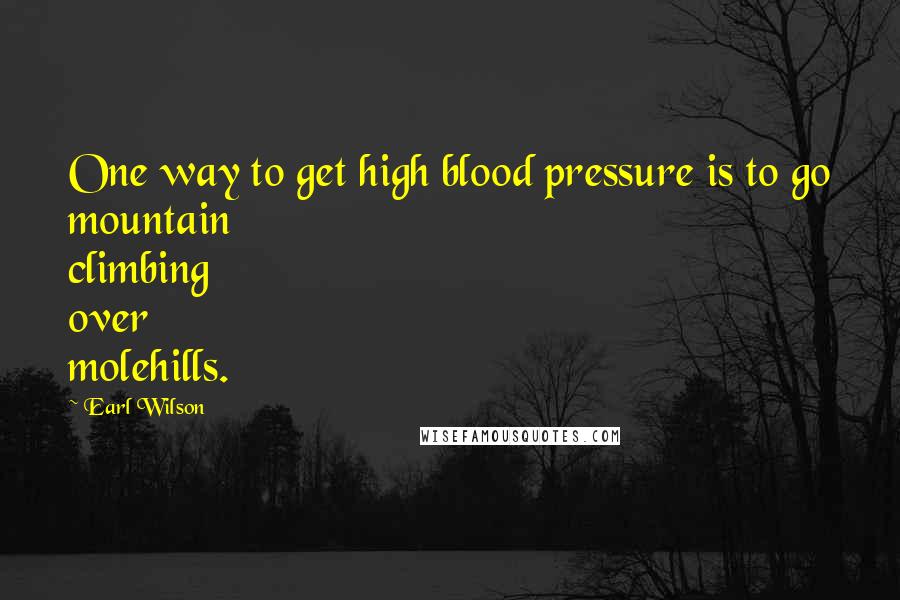 Earl Wilson Quotes: One way to get high blood pressure is to go mountain climbing over molehills.