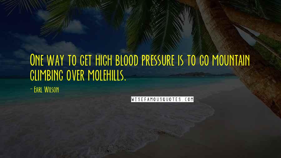 Earl Wilson Quotes: One way to get high blood pressure is to go mountain climbing over molehills.