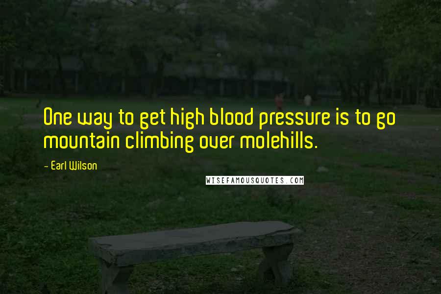 Earl Wilson Quotes: One way to get high blood pressure is to go mountain climbing over molehills.