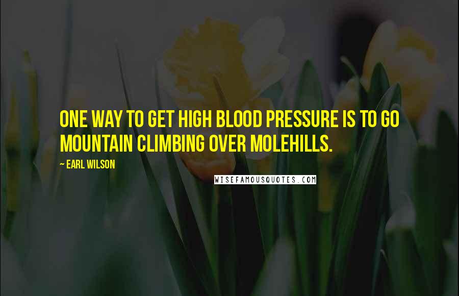 Earl Wilson Quotes: One way to get high blood pressure is to go mountain climbing over molehills.