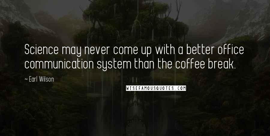 Earl Wilson Quotes: Science may never come up with a better office communication system than the coffee break.