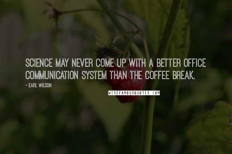 Earl Wilson Quotes: Science may never come up with a better office communication system than the coffee break.