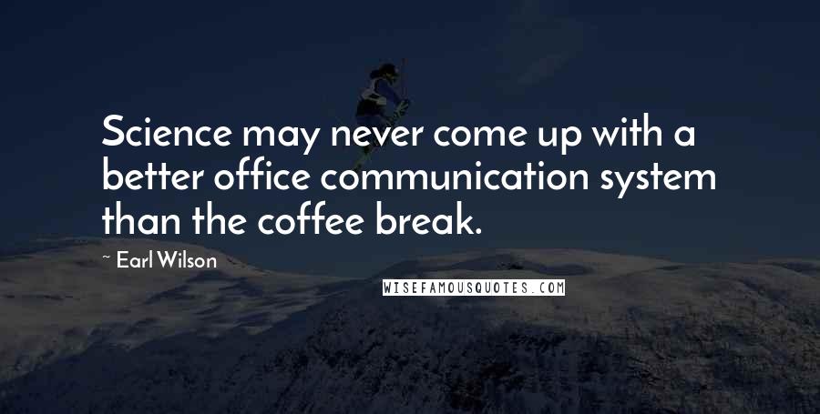 Earl Wilson Quotes: Science may never come up with a better office communication system than the coffee break.