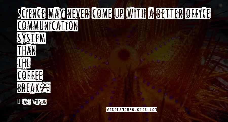 Earl Wilson Quotes: Science may never come up with a better office communication system than the coffee break.