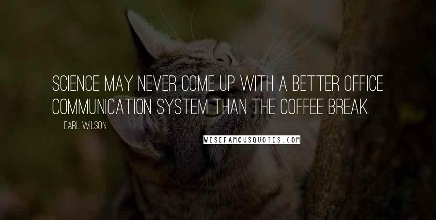 Earl Wilson Quotes: Science may never come up with a better office communication system than the coffee break.