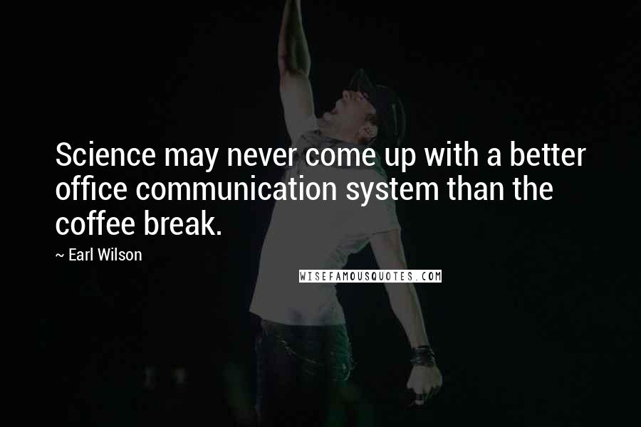 Earl Wilson Quotes: Science may never come up with a better office communication system than the coffee break.