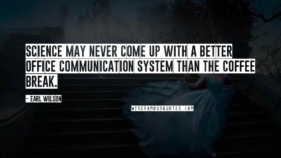 Earl Wilson Quotes: Science may never come up with a better office communication system than the coffee break.