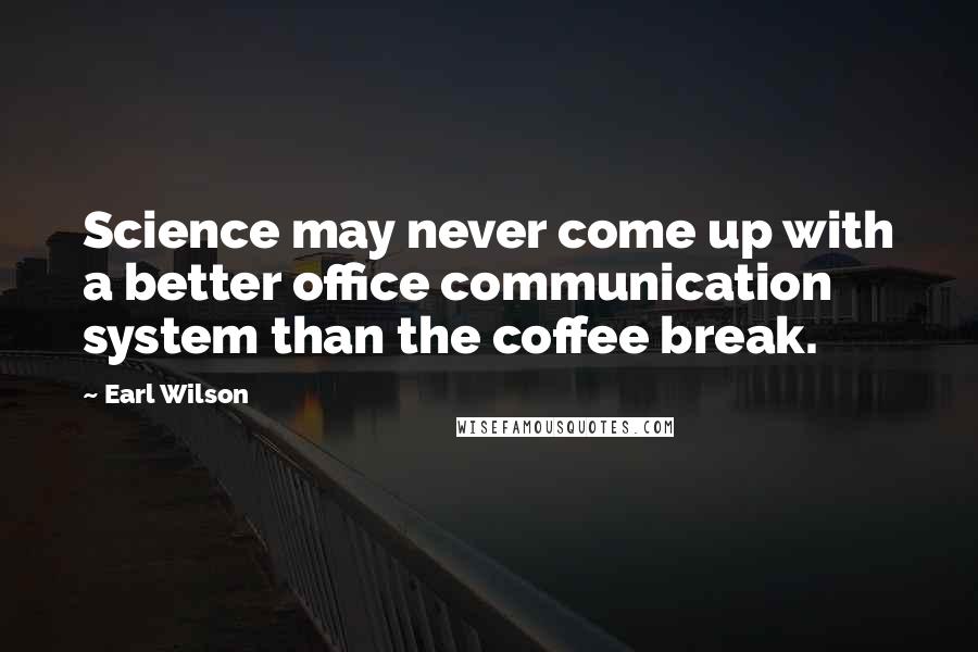 Earl Wilson Quotes: Science may never come up with a better office communication system than the coffee break.